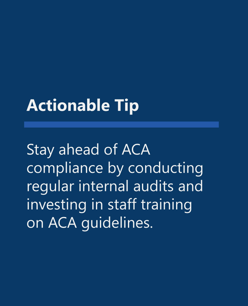 Stay ahead of ACA compliance by conducting internal audits and invest in staff training. 